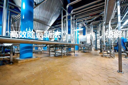 “高效除氨新法，破解氨氮廢水超標難題”